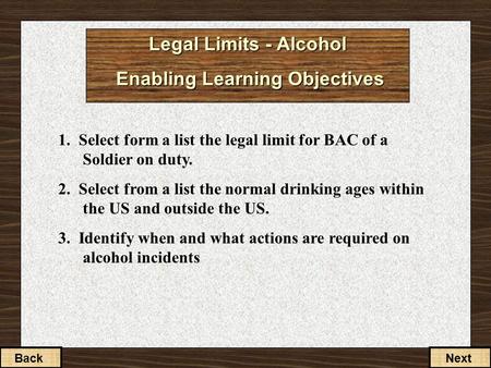 Legal Limits - Alcohol Enabling Learning Objectives 1. Select form a list the legal limit for BAC of a Soldier on duty. 2. Select from a list the normal.