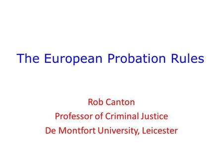 The European Probation Rules Rob Canton Professor of Criminal Justice De Montfort University, Leicester.