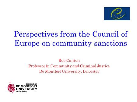 Perspectives from the Council of Europe on community sanctions Rob Canton Professor in Community and Criminal Justice De Montfort University, Leicester.