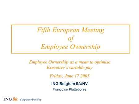 Corporate Banking Fifth European Meeting of Employee Ownership Employee Ownership as a mean to optimise Executive’s variable pay Friday, June 17 2005 ING.