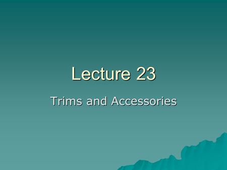 Lecture 23 Trims and Accessories. Accessories…  Trims – Fabric parts other than body fabrics are called trims  Accessories – Things other than fabric.