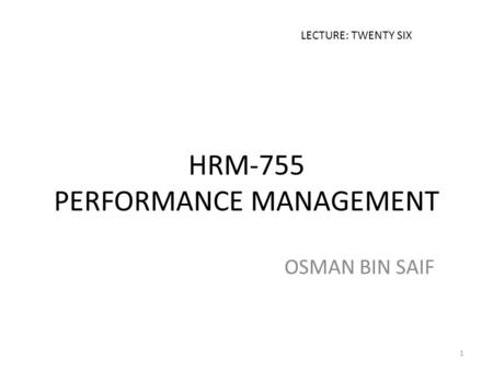 HRM-755 PERFORMANCE MANAGEMENT OSMAN BIN SAIF LECTURE: TWENTY SIX 1.