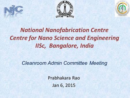 National Nanofabrication Centre Centre for Nano Science and Engineering IISc, Bangalore, India Prabhakara Rao Jan 6, 2015 Cleanroom Admin Committee Meeting.