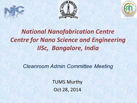 National Nanofabrication Centre Centre for Nano Science and Engineering IISc, Bangalore, India TUMS Murthy Oct 28, 2014 Cleanroom Admin Committee Meeting.