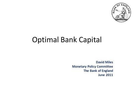 Optimal Bank Capital David Miles Monetary Policy Committee The Bank of England June 2011.