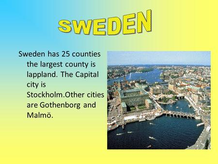Sweden has 25 counties the largest county is lappland. The Capital city is Stockholm.Other cities are Gothenborg and Malmö.