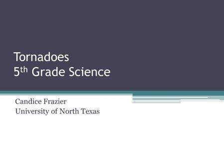 Tornadoes 5 th Grade Science Candice Frazier University of North Texas.