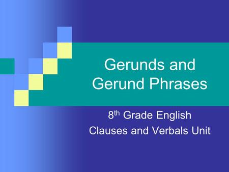 Gerunds and Gerund Phrases 8 th Grade English Clauses and Verbals Unit.