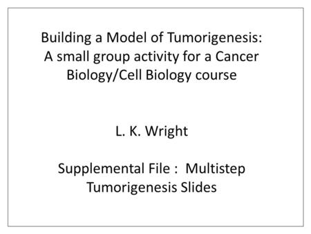 Building a Model of Tumorigenesis: A small group activity for a Cancer Biology/Cell Biology course L. K. Wright Supplemental File : Multistep Tumorigenesis.
