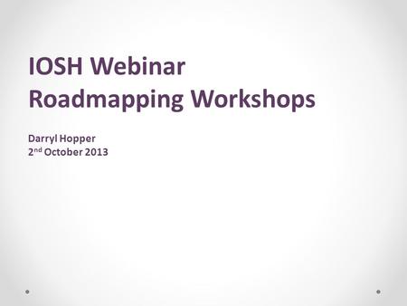 IOSH Webinar Roadmapping Workshops Darryl Hopper 2 nd October 2013.