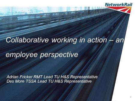 1 Collaborative working in action – an employee perspective Adrian Fricker RMT Lead TU H&S Representative Des More TSSA Lead TU H&S Representative.