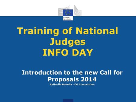 Training of National Judges INFO DAY Introduction to the new Call for Proposals 2014 Raffaella Battella - DG Competition.