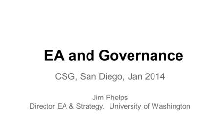 EA and Governance CSG, San Diego, Jan 2014 Jim Phelps Director EA & Strategy. University of Washington.