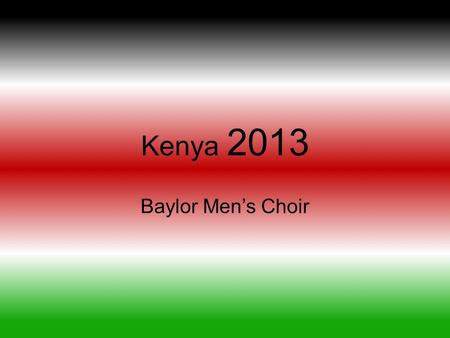 Kenya 2013 Baylor Men’s Choir. Testimonials Why this trip can rock your world? Why should you travel to Kenya with a music group? How does God show up.