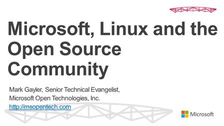 Microsoft, Linux and the Open Source Community Mark Gayler, Senior Technical Evangelist, Microsoft Open Technologies, Inc.
