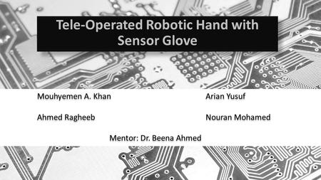 Tele-Operated Robotic Hand with Sensor Glove Mouhyemen A. KhanArian Yusuf Ahmed RagheebNouran Mohamed Mentor: Dr. Beena Ahmed Mouhyemen A. KhanArian Yusuf.