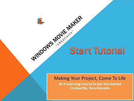 WINDOWS MOVIE MAKER “CREATIVITY” Making Your Project, Come To Life An E-Learning Course To Get You Started Created By, Noe Granado Making Your Project,