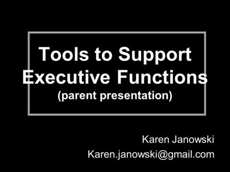Tools to Support Executive Functions (parent presentation) Karen Janowski