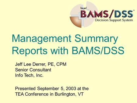 Management Summary Reports with BAMS/DSS Jeff Lee Derrer, PE, CPM Senior Consultant Info Tech, Inc. Presented September 5, 2003 at the TEA Conference in.