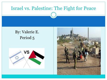 By: Valerie E. Period 5 Israel vs. Palestine: The Fight for Peace.