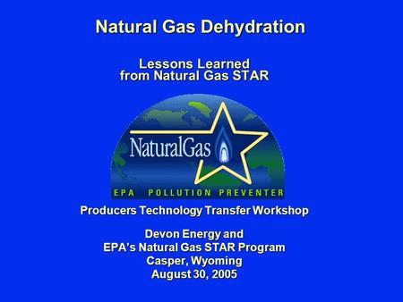 Natural Gas Dehydration Lessons Learned from Natural Gas STAR Producers Technology Transfer Workshop Devon Energy and EPA’s Natural Gas STAR Program Casper,