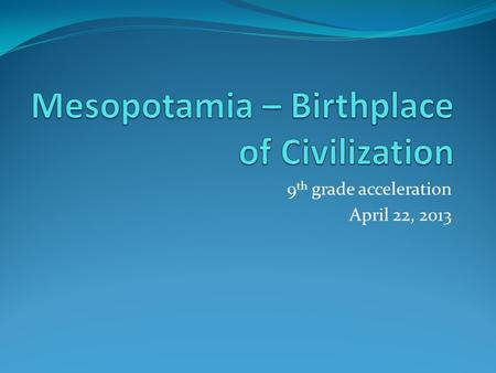 9 th grade acceleration April 22, 2013. Where is Mesopotamia? There is no country or area on a map today called “Mesopotamia.” Today, it includes the.