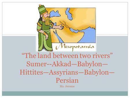 “The land between two rivers” Sumer--Akkad—Babylon— Hittites—Assyrians—Babylon— Persian Ms. Jerome.