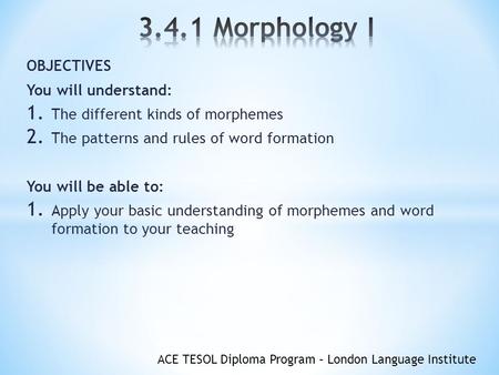 ACE TESOL Diploma Program – London Language Institute OBJECTIVES You will understand: 1. The different kinds of morphemes 2. The patterns and rules of.