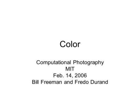 Color Computational Photography MIT Feb. 14, 2006 Bill Freeman and Fredo Durand.