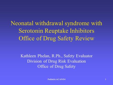 Pediatric AC 6/9/041 Neonatal withdrawal syndrome with Serotonin Reuptake Inhibitors Office of Drug Safety Review Kathleen Phelan, R.Ph., Safety Evaluator.