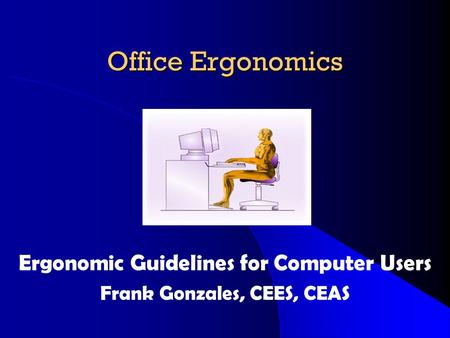 Office Ergonomics Ergonomic Guidelines for Computer Users Frank Gonzales, CEES, CEAS.