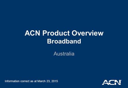 ACN Product Overview Broadband Australia Information correct as at March 23, 2015.