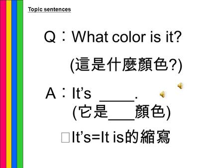 Q ︰ What color is it? ( 這是什麼顏色 ?) A ︰ It’s ____. ( 它是 ___ 顏色 ) ※ It’s=It is 的縮寫 Topic sentences.