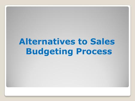 Alternatives to Sales Budgeting Process. Impact of Sales Forecasts on Budgeting Sales forecasts Sales budget Production budget Direct labor materials.