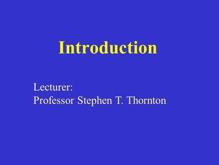 Introduction Lecturer: Professor Stephen T. Thornton.