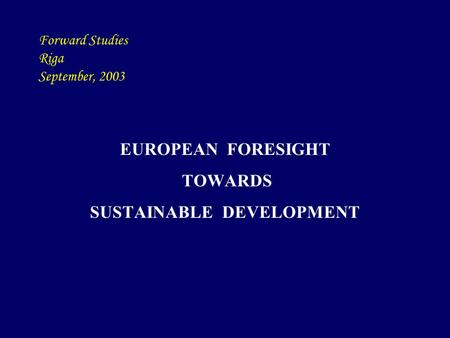 Forward Studies Riga September, 2003 EUROPEAN FORESIGHT TOWARDS SUSTAINABLE DEVELOPMENT.
