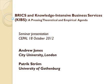 BRICS and Knowledge-Intensive Business Services (KIBS): A Pressing Theoretical and Empirical Agenda Seminar presentation CEPAL 18 October 2012 Andrew Jones.