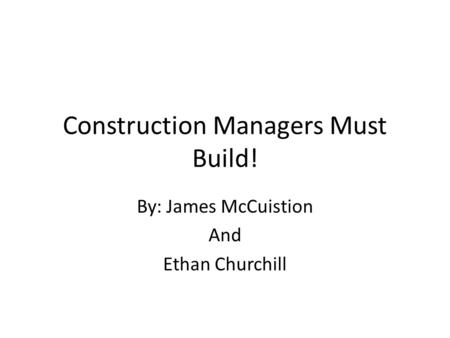 Construction Managers Must Build! By: James McCuistion And Ethan Churchill.