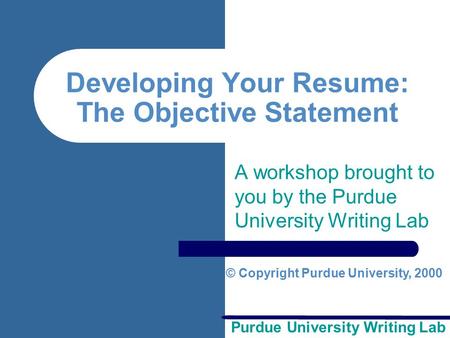 Purdue University Writing Lab Developing Your Resume: The Objective Statement A workshop brought to you by the Purdue University Writing Lab © Copyright.