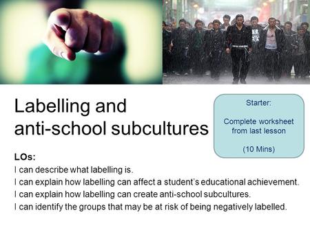 Labelling and anti-school subcultures LOs: I can describe what labelling is. I can explain how labelling can affect a student’s educational achievement.