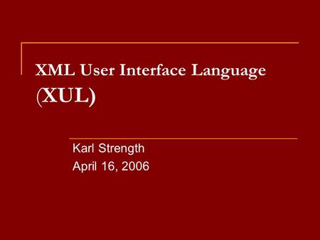 XML User Interface Language (XUL) Karl Strength April 16, 2006.