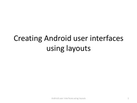 Creating Android user interfaces using layouts 1Android user interfaces using layouts.
