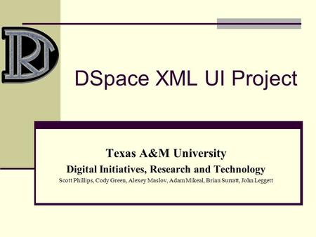 DSpace XML UI Project Texas A&M University Digital Initiatives, Research and Technology Scott Phillips, Cody Green, Alexey Maslov, Adam Mikeal, Brian Surratt,