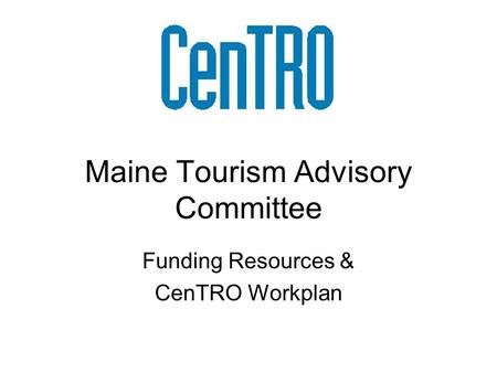 Maine Tourism Advisory Committee Funding Resources & CenTRO Workplan.