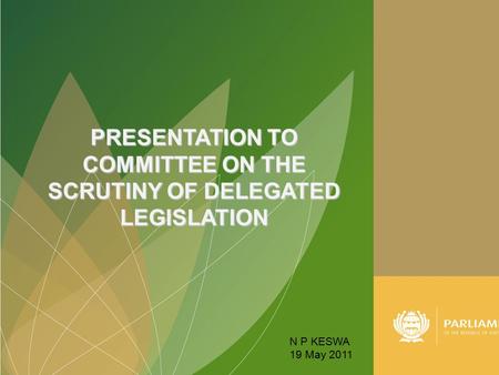 PRESENTATION TO COMMITTEE ON THE SCRUTINY OF DELEGATED LEGISLATION N P KESWA 19 May 2011.