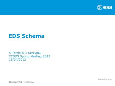 ESA UNCLASSIFIED – For Official Use EDS Schema F. Torelli & P. Skrzypek CCSDS Spring Meeting 2013 16/04/2013.