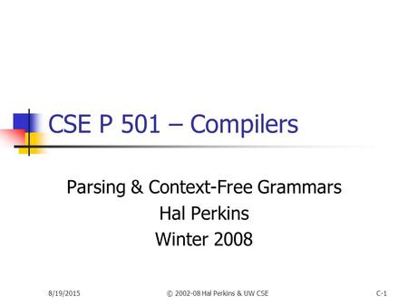 8/19/2015© 2002-08 Hal Perkins & UW CSEC-1 CSE P 501 – Compilers Parsing & Context-Free Grammars Hal Perkins Winter 2008.