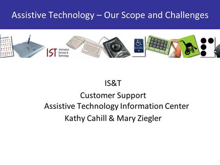 IS&T Customer Support Assistive Technology Information Center Kathy Cahill & Mary Ziegler Assistive Technology – Our Scope and Challenges.