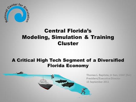 Central Florida’s Modeling, Simulation & Training Cluster A Critical High Tech Segment of a Diversified Florida Economy Thomas L. Baptiste, Lt Gen, USAF.