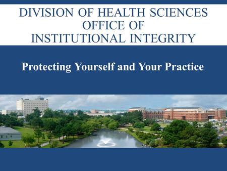 DIVISION OF HEALTH SCIENCES OFFICE OF INSTITUTIONAL INTEGRITY Protecting Yourself and Your Practice.